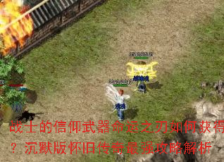 战士的信仰武器命运之刃如何获得?沉默版怀旧传奇最强攻略解析 战士的信仰武器命运之刃如何获得?沉默版怀旧传奇最强攻略解析