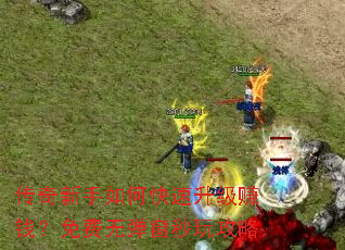 传奇新手如何快速升级赚钱?免费无弹窗秒玩攻略 传奇新手如何快速升级赚钱?免费无弹窗秒玩攻略