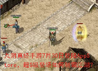九阴真经手游7月30日登陆AppStore,超S级登场如何制霸江湖? 九阴真经手游7月30日登陆AppStore,超S级登场如何制霸江湖?
