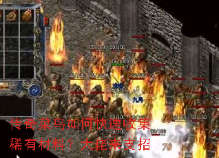 传奇菜鸟如何快速收集稀有材料?大佬来支招 传奇菜鸟如何快速收集稀有材料?大佬来支招