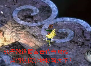 80无敌道盾合击传奇攻略:如何纵横沙场称霸天下? 80无敌道盾合击传奇攻略:如何纵横沙场称霸天下?