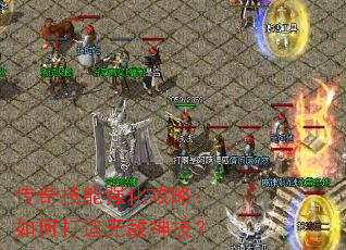 传奇技能强化攻略:如何打造无敌神技? 传奇技能强化攻略:如何打造无敌神技?
