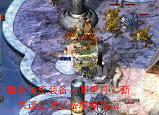 原始传奇装备去哪里打?新手快速获取装备攻略指南 原始传奇装备去哪里打?新手快速获取装备攻略指南