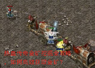 热血传奇金矿挖掘全攻略,如何高效获取金矿? 热血传奇金矿挖掘全攻略,如何高效获取金矿?
