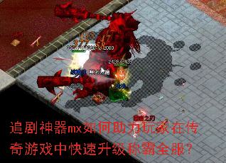 追剧神器mx如何助力玩家在传奇游戏中快速升级称霸全服? 追剧神器mx如何助力玩家在传奇游戏中快速升级称霸全服?