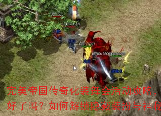 完美帝国传奇化装舞会活动攻略,你准备好了吗?如何解锁隐藏装扮与神秘彩蛋? 完美帝国传奇化装舞会活动攻略,你准备好了吗?如何解锁隐藏装扮与神秘彩蛋?