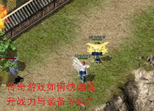 传奇游戏如何快速提升战力与装备等级? 传奇游戏如何快速提升战力与装备等级?