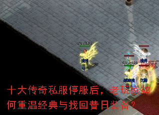 十大传奇私服停服后,老玩家如何重温经典与找回昔日装备? 十大传奇私服停服后,老玩家如何重温经典与找回昔日装备?