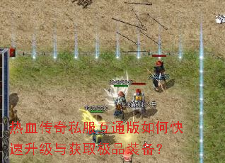 热血传奇私服互通版如何快速升级与获取极品装备? 热血传奇私服互通版如何快速升级与获取极品装备?
