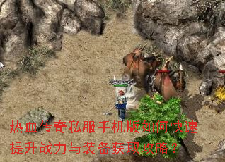 热血传奇私服手机版如何快速提升战力与装备获取攻略? 热血传奇私服手机版如何快速提升战力与装备获取攻略?