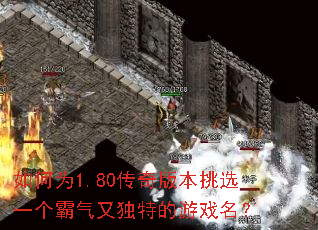 如何为1.80传奇版本挑选一个霸气又独特的游戏名? 如何为1.80传奇版本挑选一个霸气又独特的游戏名?