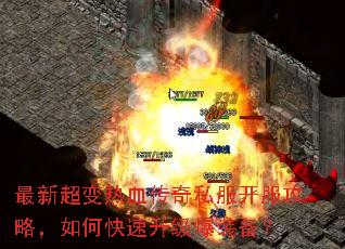 最新超变热血传奇私服开服攻略,如何快速升级爆装备? 最新超变热血传奇私服开服攻略,如何快速升级爆装备?