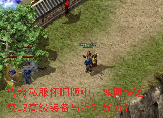 传奇私服怀旧版中,如何快速获取高级装备与提升战力? 传奇私服怀旧版中,如何快速获取高级装备与提升战力?