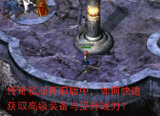 传奇私服怀旧版中,如何快速获取高级装备与提升战力? 传奇私服怀旧版中,如何快速获取高级装备与提升战力?