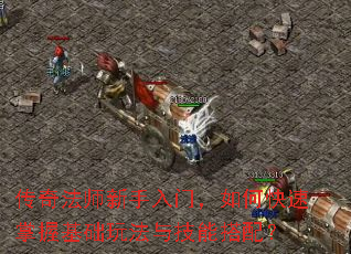 传奇法师新手入门,如何快速掌握基础玩法与技能搭配? 传奇法师新手入门,如何快速掌握基础玩法与技能搭配?