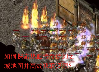 如何探索热血传奇梦幻之城地图并高效获取资源? 如何探索热血传奇梦幻之城地图并高效获取资源?