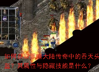 如何获取黑暗大陆传奇中的吞天头盔?其属性与隐藏技能是什么? 如何获取黑暗大陆传奇中的吞天头盔?其属性与隐藏技能是什么?