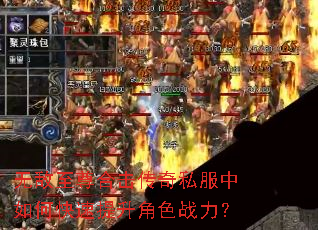 无敌至尊合击传奇私服中如何快速提升角色战力? 无敌至尊合击传奇私服中如何快速提升角色战力?