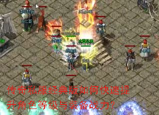 传奇私服经典版如何快速提升角色等级与装备战力? 传奇私服经典版如何快速提升角色等级与装备战力?