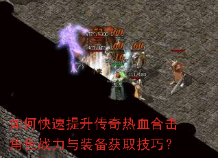 如何快速提升传奇热血合击角色战力与装备获取技巧? 如何快速提升传奇热血合击角色战力与装备获取技巧?