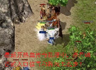 最新开热血传奇私服中,赤月峡谷的入口位置和路线怎么走? 最新开热血传奇私服中,赤月峡谷的入口位置和路线怎么走?