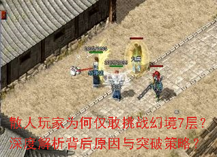 散人玩家为何仅敢挑战幻境7层?深度解析背后原因与突破策略? 散人玩家为何仅敢挑战幻境7层?深度解析背后原因与突破策略?
