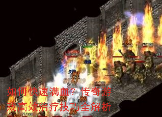 如何快速满血?传奇游戏高效治疗技巧全解析 如何快速满血?传奇游戏高效治疗技巧全解析