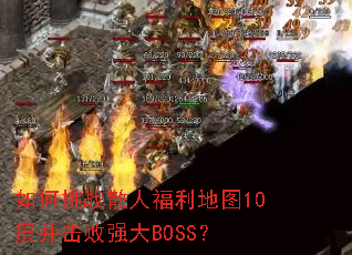 如何挑战散人福利地图10层并击败强大BOSS? 如何挑战散人福利地图10层并击败强大BOSS?