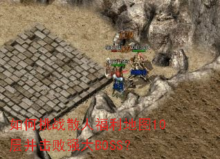 如何挑战散人福利地图10层并击败强大BOSS? 如何挑战散人福利地图10层并击败强大BOSS?