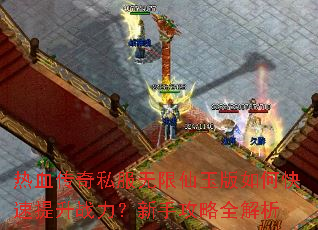热血传奇私服无限仙玉版如何快速提升战力?新手攻略全解析 热血传奇私服无限仙玉版如何快速提升战力?新手攻略全解析