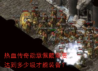 热血传奇勋章佩戴需要达到多少级才能装备? 热血传奇勋章佩戴需要达到多少级才能装备?