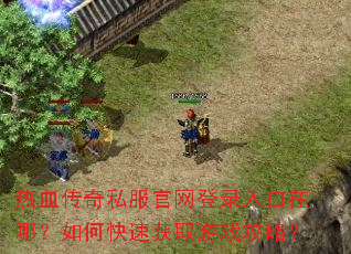 热血传奇私服官网登录入口在哪?如何快速获取游戏攻略? 热血传奇私服官网登录入口在哪?如何快速获取游戏攻略?