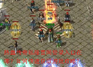 热血传奇私服官网登录入口在哪?如何快速获取游戏攻略? 热血传奇私服官网登录入口在哪?如何快速获取游戏攻略?