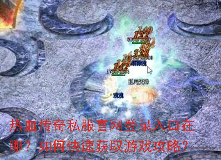 热血传奇私服官网登录入口在哪?如何快速获取游戏攻略? 热血传奇私服官网登录入口在哪?如何快速获取游戏攻略?