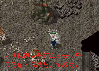 如何快速提升英雄合击传奇私服角色等级与装备战力? 如何快速提升英雄合击传奇私服角色等级与装备战力?