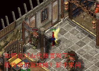如何在17dz代账官网下载传奇游戏攻略?新手求问 如何在17dz代账官网下载传奇游戏攻略?新手求问