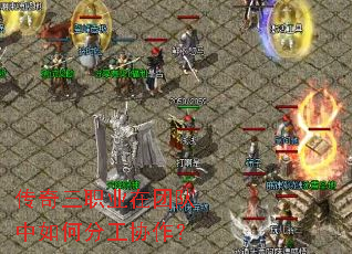 传奇三职业在团队中如何分工协作? 传奇三职业在团队中如何分工协作?