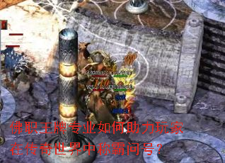 佛职王牌专业如何助力玩家在传奇世界中称霸问号? 佛职王牌专业如何助力玩家在传奇世界中称霸问号?