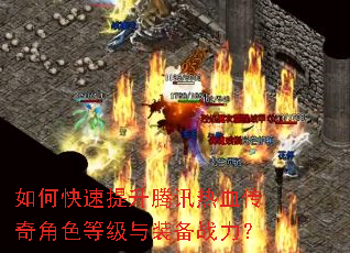 如何快速提升腾讯热血传奇角色等级与装备战力? 如何快速提升腾讯热血传奇角色等级与装备战力?