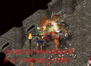 当前最火的传奇私服版本是什么?如何快速上手攻略? 当前最火的传奇私服版本是什么?如何快速上手攻略?