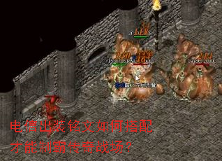 电信出装铭文如何搭配才能制霸传奇战场? 电信出装铭文如何搭配才能制霸传奇战场?