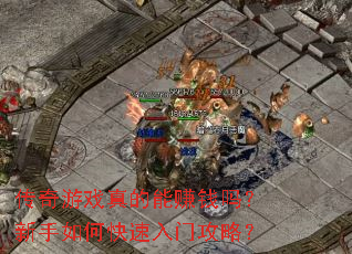 传奇游戏真的能赚钱吗?新手如何快速入门攻略? 传奇游戏真的能赚钱吗?新手如何快速入门攻略?