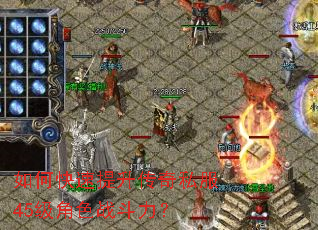 如何快速提升传奇私服45级角色战斗力? 如何快速提升传奇私服45级角色战斗力?
