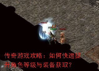 传奇游戏攻略:如何快速提升角色等级与装备获取? 传奇游戏攻略:如何快速提升角色等级与装备获取?