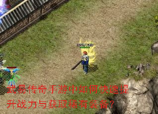 武易传奇手游中如何快速提升战力与获取稀有装备? 武易传奇手游中如何快速提升战力与获取稀有装备?
