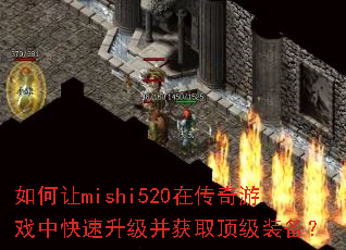 如何让mishi520在传奇游戏中快速升级并获取顶级装备? 如何让mishi520在传奇游戏中快速升级并获取顶级装备?