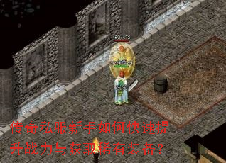 传奇私服新手如何快速提升战力与获取稀有装备? 传奇私服新手如何快速提升战力与获取稀有装备?