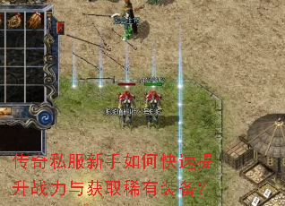 传奇私服新手如何快速提升战力与获取稀有装备? 传奇私服新手如何快速提升战力与获取稀有装备?