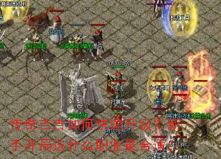 传奇吉吉如何快速升级?新手开局选什么职业最合适? 传奇吉吉如何快速升级?新手开局选什么职业最合适?