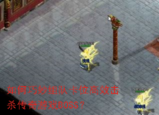 如何巧妙组队卡位高效击杀传奇游戏BOSS? 如何巧妙组队卡位高效击杀传奇游戏BOSS?